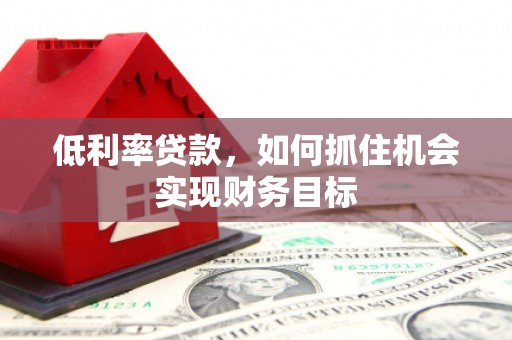 应县低利率贷款，如何抓住机会实现财务目标