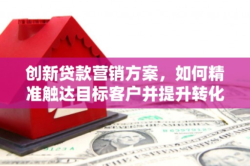 应县创新贷款营销方案，如何精准触达目标客户并提升转化率