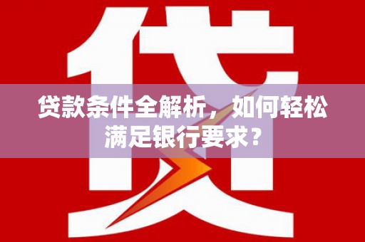 应县贷款条件全解析，如何轻松满足银行要求？