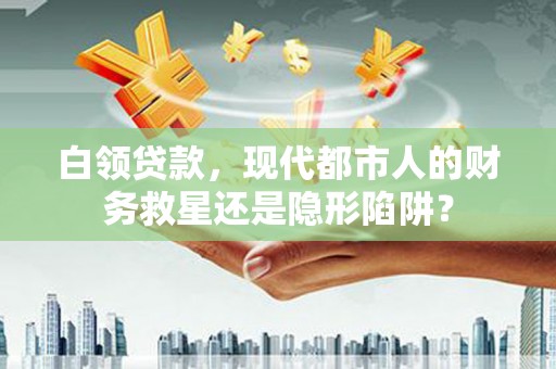 应县白领贷款，现代都市人的财务救星还是隐形陷阱？
