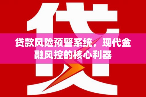 应县贷款风险预警系统,现代金融风控的核心利器 应县贷款风险预警系统,现代金融风控的核心利器