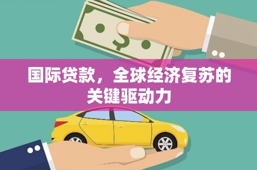 应县国际贷款，全球经济复苏的关键驱动力