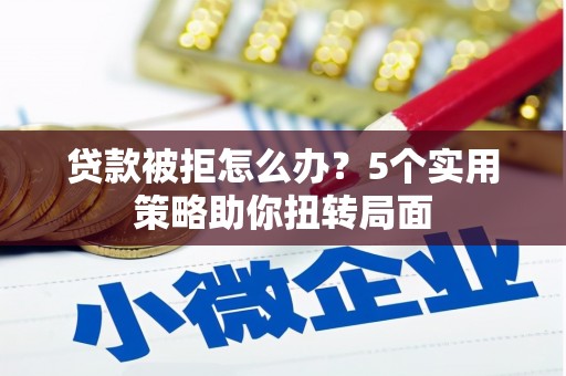 应县贷款被拒怎么办？5个实用策略助你扭转局面