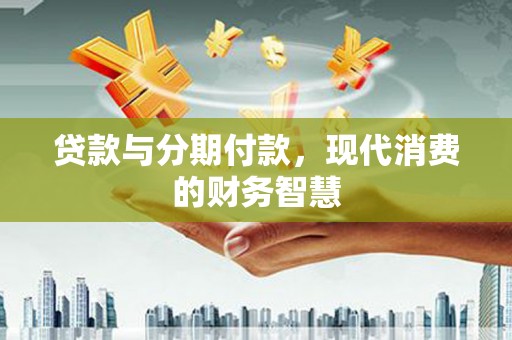 应县贷款与分期付款，现代消费的财务智慧