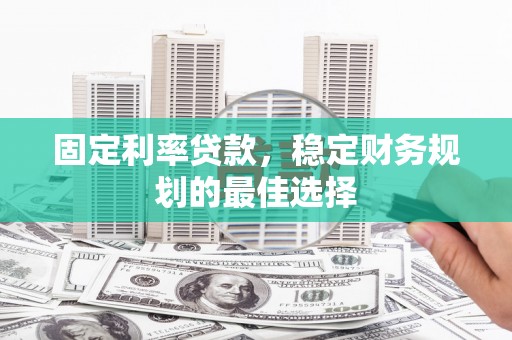 应县固定利率贷款，稳定财务规划的最佳选择