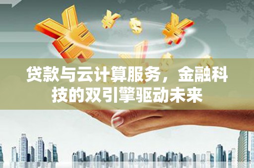 应县贷款与云计算服务，金融科技的双引擎驱动未来