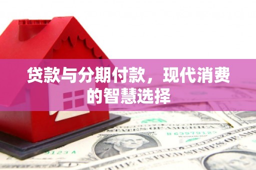 应县贷款与分期付款，现代消费的智慧选择