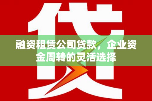 应县融资租赁公司贷款，企业资金周转的灵活选择