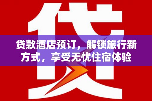 应县贷款酒店预订，解锁旅行新方式，享受无忧住宿体验