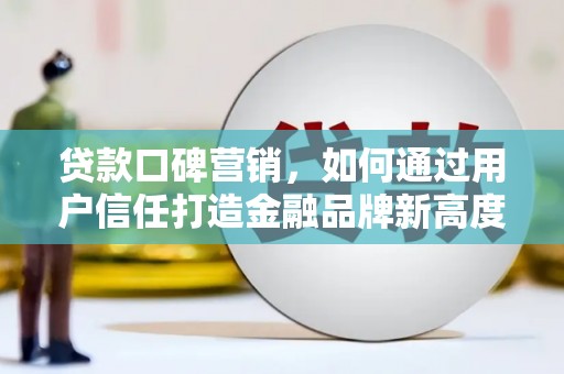 应县贷款口碑营销，如何通过用户信任打造金融品牌新高度