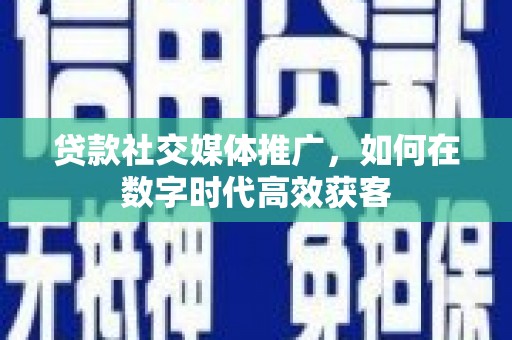 应县贷款社交媒体推广，如何在数字时代高效获客