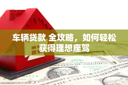 应县车辆贷款 全攻略，如何轻松获得理想座驾