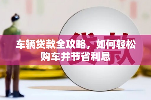 应县车辆贷款全攻略，如何轻松购车并节省利息