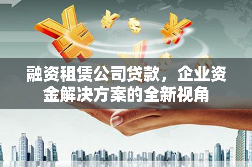 应县融资租赁公司贷款，企业资金解决方案的全新视角
