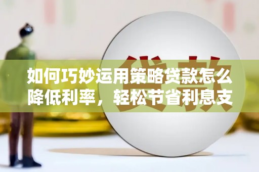 应县如何巧妙运用策略贷款怎么降低利率，轻松节省利息支出