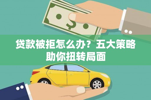 应县贷款被拒怎么办？五大策略助你扭转局面