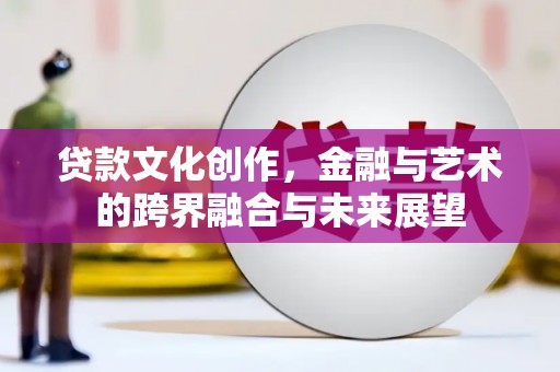 应县贷款文化创作，金融与艺术的跨界融合与未来展望