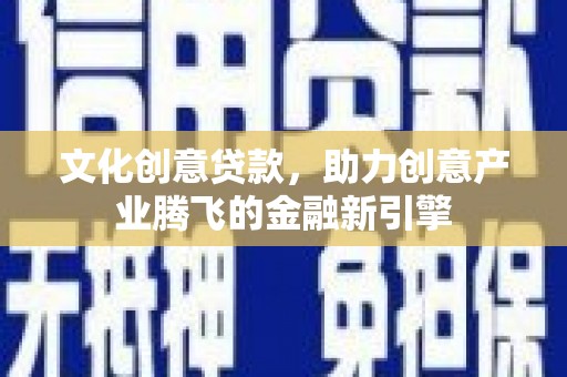 应县文化创意贷款，助力创意产业腾飞的金融新引擎