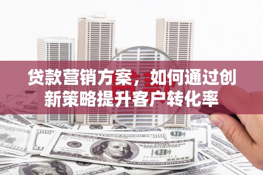 应县贷款营销方案，如何通过创新策略提升客户转化率