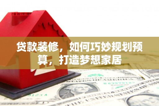 应县贷款装修，如何巧妙规划预算，打造梦想家居