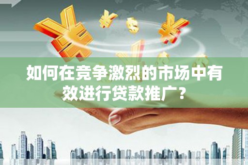 应县如何在竞争激烈的市场中有效进行贷款推广？