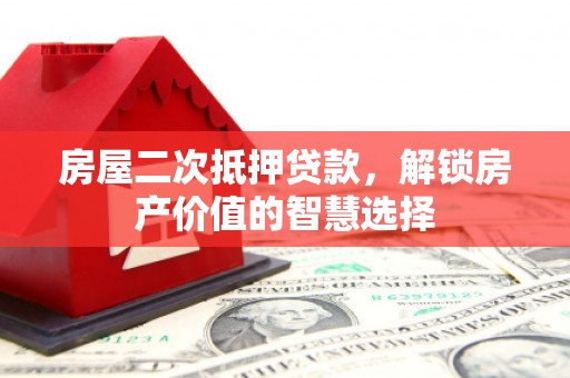 应县房屋二次抵押贷款，解锁房产价值的智慧选择