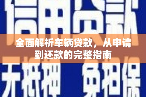 应县全面解析车辆贷款，从申请到还款的完整指南