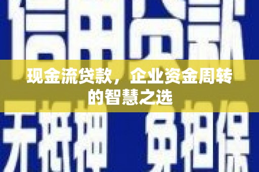 应县现金流贷款，企业资金周转的智慧之选