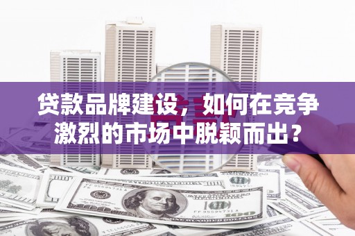 应县贷款品牌建设，如何在竞争激烈的市场中脱颖而出？