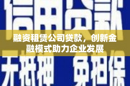 应县融资租赁公司贷款，创新金融模式助力企业发展