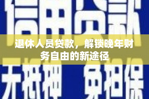 应县退休人员贷款，解锁晚年财务自由的新途径