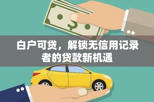 应县白户可贷，解锁无信用记录者的贷款新机遇