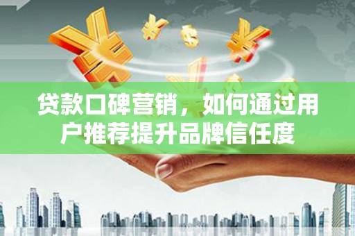 应县贷款口碑营销，如何通过用户推荐提升品牌信任度