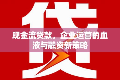 应县现金流贷款，企业运营的血液与融资新策略