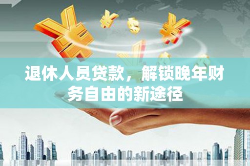 应县退休人员贷款，解锁晚年财务自由的新途径