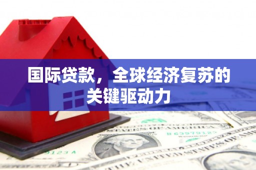 应县国际贷款，全球经济复苏的关键驱动力