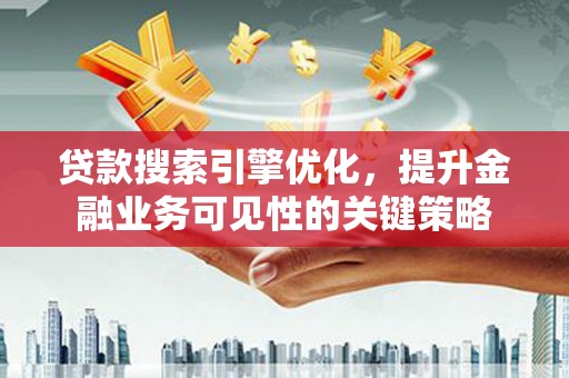 应县贷款搜索引擎优化，提升金融业务可见性的关键策略