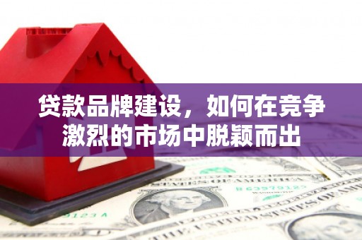 应县贷款品牌建设，如何在竞争激烈的市场中脱颖而出