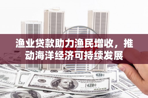 应县渔业贷款助力渔民增收，推动海洋经济可持续发展