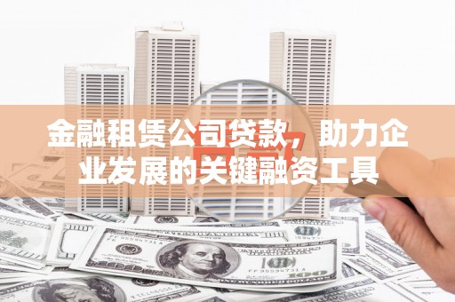 应县金融租赁公司贷款，助力企业发展的关键融资工具