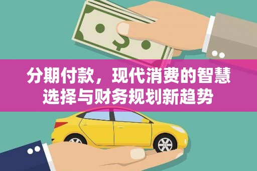 应县分期付款，现代消费的智慧选择与财务规划新趋势