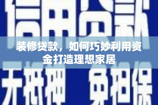 应县装修贷款，如何巧妙利用资金打造理想家居