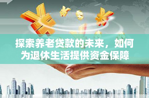 应县探索养老贷款的未来，如何为退休生活提供资金保障