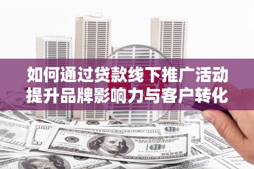 应县如何通过贷款线下推广活动提升品牌影响力与客户转化率