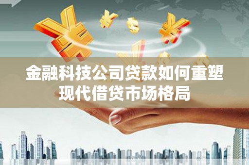 应县金融科技公司贷款如何重塑现代借贷市场格局