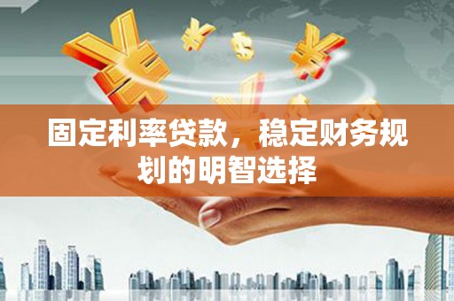 应县固定利率贷款，稳定财务规划的明智选择