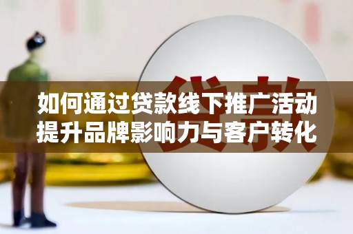 应县如何通过贷款线下推广活动提升品牌影响力与客户转化率