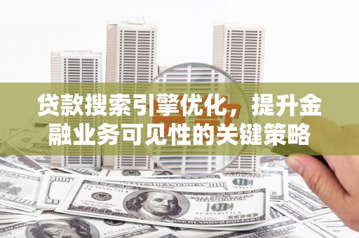 应县贷款搜索引擎优化，提升金融业务可见性的关键策略