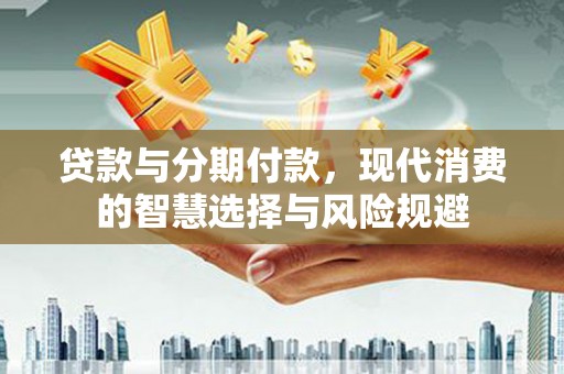 应县贷款与分期付款，现代消费的智慧选择与风险规避