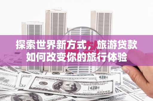 应县探索世界新方式，旅游贷款如何改变你的旅行体验